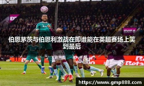 伯恩茅茨与伯恩利激战在即谁能在英超赛场上笑到最后
